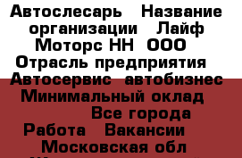 Автослесарь › Название организации ­ Лайф Моторс НН, ООО › Отрасль предприятия ­ Автосервис, автобизнес › Минимальный оклад ­ 40 000 - Все города Работа » Вакансии   . Московская обл.,Железнодорожный г.